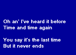 0h an' I've heard it before
Time and time again

You say it's the last time
But it never ends