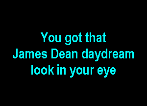 You got that

James Dean daydream
look in your eye