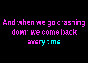 And when we go crashing

down we come back
every time