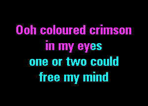 Ooh coloured crimson
in my eyes

one or two could
free my mind