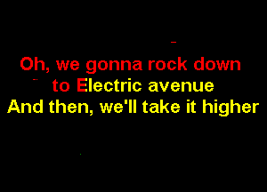 Oh, we gonna rock down

to Electric avenue
And then, we'll take it higher