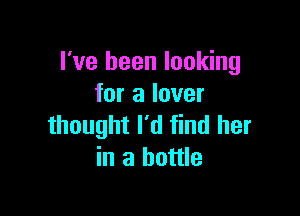 I've been looking
for a lover

thought I'd find her
in a bottle