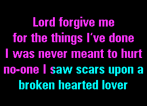 Lord forgive me
for the things I've done
I was never meant to hurt
no-one I saw scars upon a
broken hearted lover