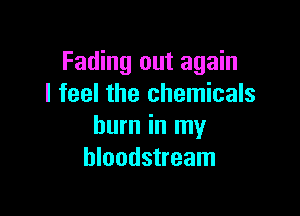 Fading out again
I feel the chemicals

burn in my
bloodstream