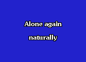 Alone again

naturally