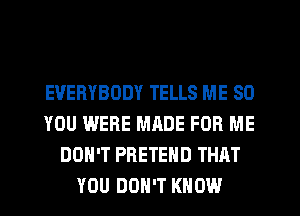 EVERYBODY TELLS ME SO
YOU WERE MADE FOR ME
DON'T PRETEHD THAT
YOU DON'T KNOW