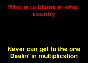 Who is to blame in what
country-

Never can get to the one
Dealin' in multiplication