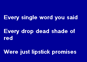 Every single word you said

Every drop dead shade of
red

Were just lipstick promises