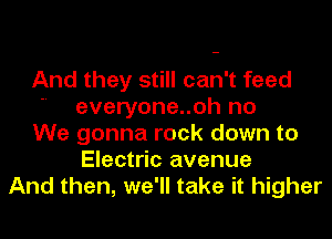 And they still can't feed
 everyone..oh no
We gonna rock down to
Electric avenue
And then, we'll take it higher