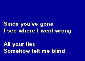 Since you've gone
I see where I went wrong

All your lies
Somehow left me blind