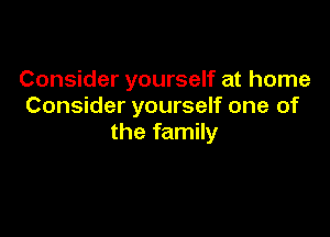 Consider yourself at home
Consider yourself one of

the family