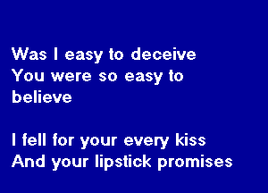 Was I easy to deceive
You were so easy to
behave

I fell for your every kiss
And your lipstick promises