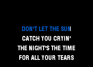 DON'T LET THE SUN
CATCH YOU CRYIN'
THE HIGHT'S THE TIME

FOR ALL YOUR TEARS l