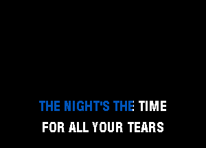 THE HIGHT'S THE TIME
FOR ALL YOUR TEARS