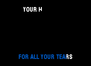 FOR ALL YOUR TEARS