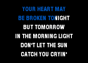 YOUR HEART MAY
BE BROKEN TONIGHT
BUT TOMORROW
IN THE MORNING LIGHT
DON'T LET THE SUN

CATCH YOU CRYIH' l