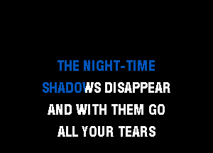 THE HlGHT-TIME

SHADOWS DISAPPERR
AND WITH THEM GO
ALL YOUR TEARS