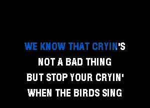 WE KN 0W THAT OBYIH'S
NOT A BAD THING
BUT STOP YOUR CRYIN'

WHEN THE BIRDS SING l