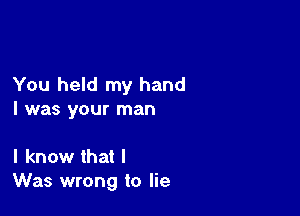 You held my hand

I was your man

I know that I
Was wrong to lie