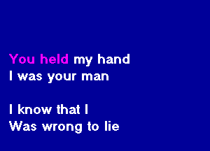 my hand

I was your man

I know that I
Was wrong to lie