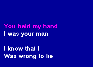 I was your man

I know that I
Was wrong to lie