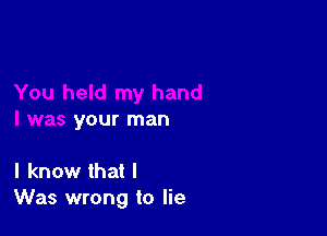 your man

I know that I
Was wrong to lie