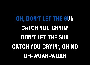 0H, DON'T LET THE SUN
CATCH YOU CHYIN'
DON'T LET THE SUN
CATCH YOU CRYIH', OH NO
OH-WDAH-WOAH