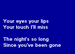 Your eyes your lips
Your touch I'll miss

The night's so long
Since you've been gone