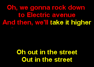 Oh, we gonna rock down
to Electric avenue
And then, we'll take it higher

Oh out in the street
Out in the street