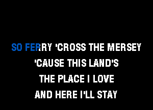 SO FERRY 'CROSS THE MERSEY
'CAUSE THIS LAHD'S
THE PLACE I LOVE
AND HERE I'LL STAY