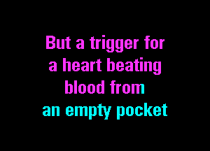 But a trigger for
a heart beating

blood from
an empty pocket