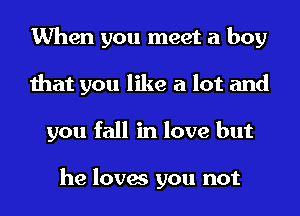 When you meet a boy
that you like a lot and
you fall in love but

he loves you not