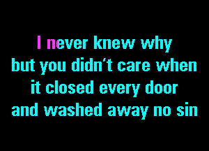 I never knew why
but you didn't care when
it closed every door
and washed away no sin