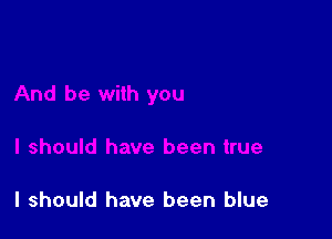 I should have been blue