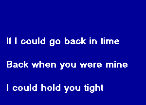 If I could go back in time

Back when you were mine

I could hold you tight