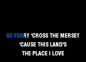 SO FERRY 'CROSS THE MERSEY
'CAUSE THIS LAHD'S
THE PLACE I LOVE