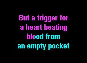 But a trigger for
a heart beating

blood from
an empty pocket