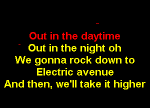 Out in the daytime
 Out in the night oh
We gonna rock down to
Electric avenue
And then, we'll take it higher