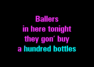Ballers
in here tonight

they gon' buy
a hundred bottles