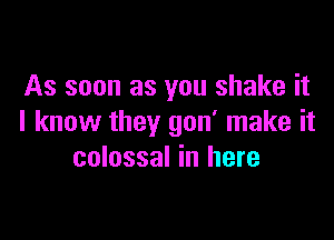 As soon as you shake it

I know they gon' make it
colossal in here