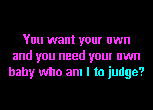 You want your own

and you need your own
baby who am I to iudge?