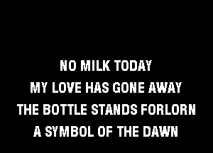 H0 MILK TODAY
MY LOVE HAS GONE AWAY
THE BOTTLE STANDS FORLORH
A SYMBOL OF THE DAWN