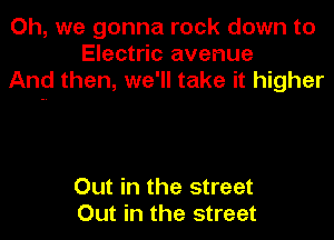 Oh, we gonna rock down to
Electric avenue
And then, we'll take it higher

Out in the street
Out in the street