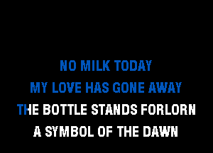 H0 MILK TODAY
MY LOVE HAS GONE AWAY
THE BOTTLE STANDS FORLORH
A SYMBOL OF THE DAWN