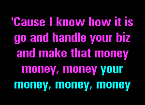 'Cause I know how it is
go and handle your hiz
and make that money

money, money your
money, money, money