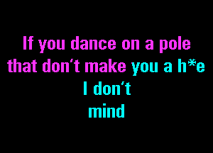 If you dance on a pole
that don't make you a h99e

I don't
mind