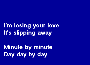 I'm losing your love

It's slipping away

Minute by minute
Day day by day