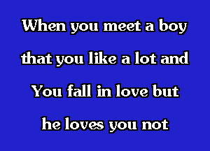 When you meet a boy
that you like a lot and
You fall in love but

he loves you not