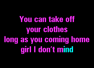 You can take off
your clothes

long as you coming home
girl I don't mind