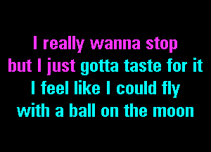 I really wanna stop
but I iust gotta taste for it

I feel like I could fly
with a hall on the moon